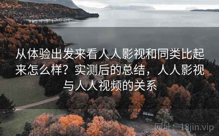 从体验出发来看人人影视和同类比起来怎么样？实测后的总结，人人影视与人人视频的关系