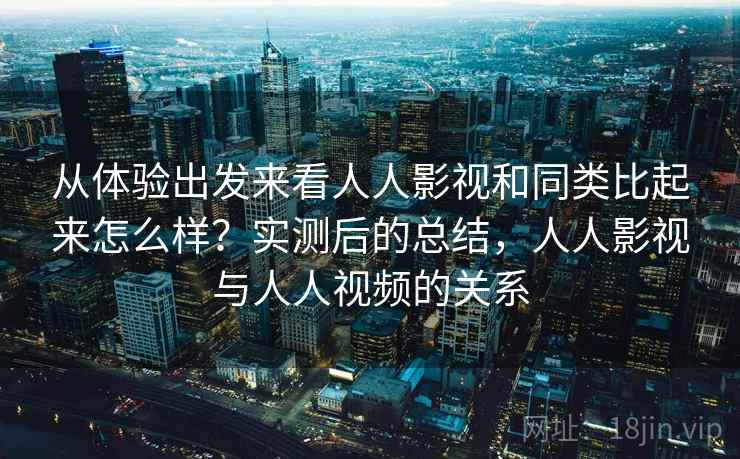 从体验出发来看人人影视和同类比起来怎么样？实测后的总结，人人影视与人人视频的关系