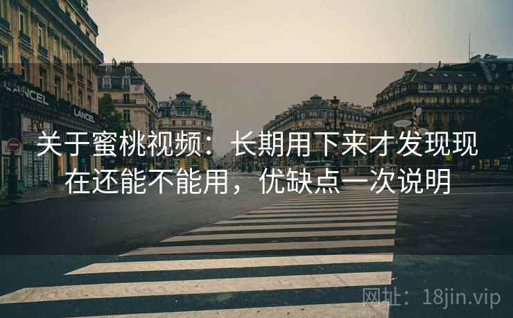 关于蜜桃视频：长期用下来才发现现在还能不能用，优缺点一次说明