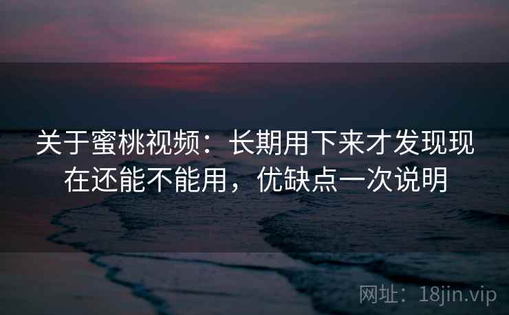 关于蜜桃视频:长期用下来才发现现在还能不能用,优缺点一次说明 关于蜜桃视频:长期用下来才发现现在还能不能用,优缺点一次说明
