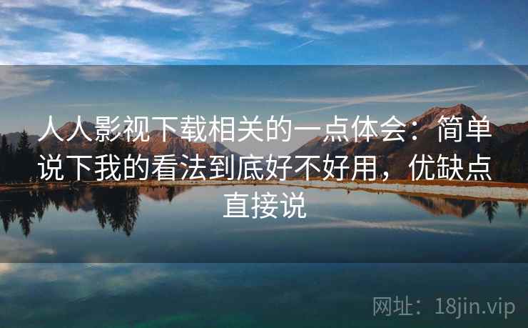 人人影视下载相关的一点体会：简单说下我的看法到底好不好用，优缺点直接说