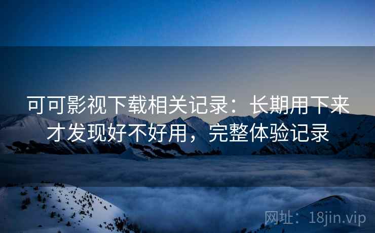 可可影视下载相关记录:长期用下来才发现好不好用,完整体验记录 可可影视下载相关记录:长期用下来才发现好不好用,完整体验记录