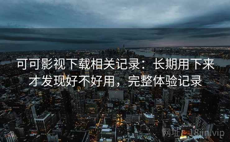 可可影视下载相关记录：长期用下来才发现好不好用，完整体验记录