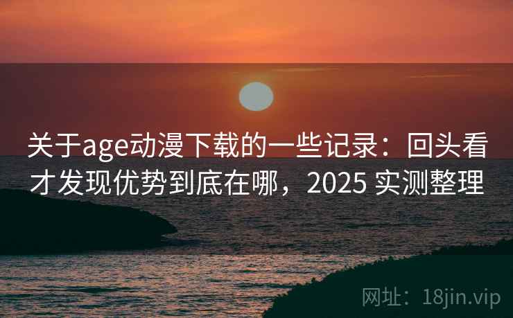 关于age动漫下载的一些记录：回头看才发现优势到底在哪，2025 实测整理
