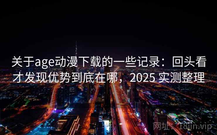 关于age动漫下载的一些记录:回头看才发现优势到底在哪,2025 实测整理 关于age动漫下载的一些记录:回头看才发现优势到底在哪,2025 实测整理