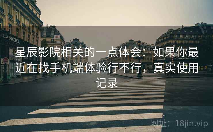 星辰影院相关的一点体会：如果你最近在找手机端体验行不行，真实使用记录