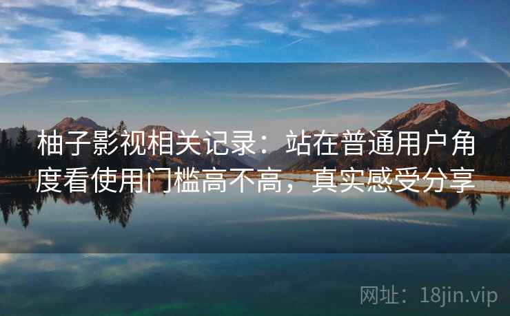 柚子影视相关记录:站在普通用户角度看使用门槛高不高,真实感受分享 柚子影视相关记录:站在普通用户角度看使用门槛高不高,真实感受分享