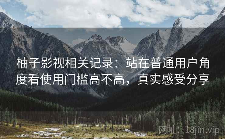 柚子影视相关记录:站在普通用户角度看使用门槛高不高,真实感受分享 柚子影视相关记录:站在普通用户角度看使用门槛高不高,真实感受分享