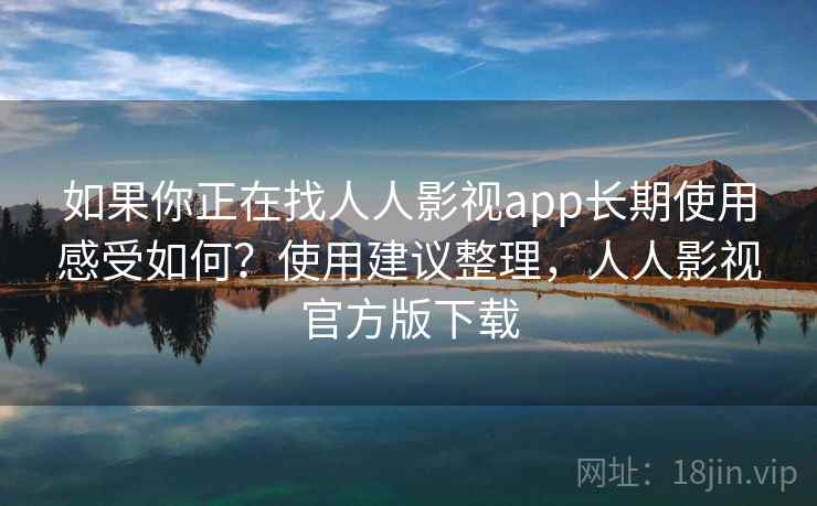 如果你正在找人人影视app长期使用感受如何？使用建议整理，人人影视官方版下载