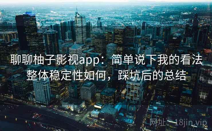 聊聊柚子影视app:简单说下我的看法整体稳定性如何,踩坑后的总结 聊聊柚子影视app:简单说下我的看法整体稳定性如何,踩坑后的总结