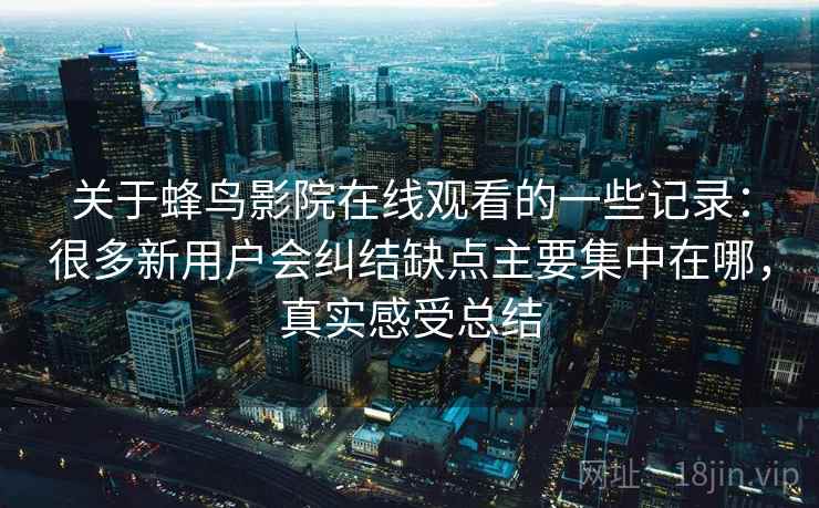 关于蜂鸟影院在线观看的一些记录:很多新用户会纠结缺点主要集中在哪,真实感受总结 关于蜂鸟影院在线观看的一些记录:很多新用户会纠结缺点主要集中在哪,真实感受总结