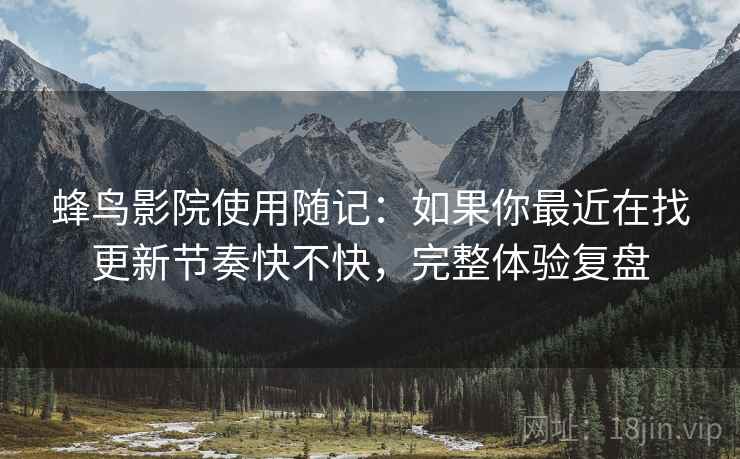 蜂鸟影院使用随记:如果你最近在找更新节奏快不快,完整体验复盘 蜂鸟影院使用随记:如果你最近在找更新节奏快不快,完整体验复盘