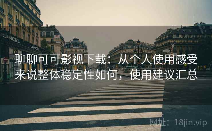 聊聊可可影视下载：从个人使用感受来说整体稳定性如何，使用建议汇总