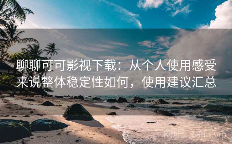聊聊可可影视下载：从个人使用感受来说整体稳定性如何，使用建议汇总