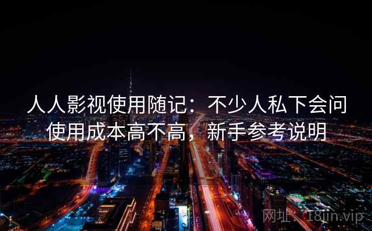 人人影视使用随记：不少人私下会问使用成本高不高，新手参考说明