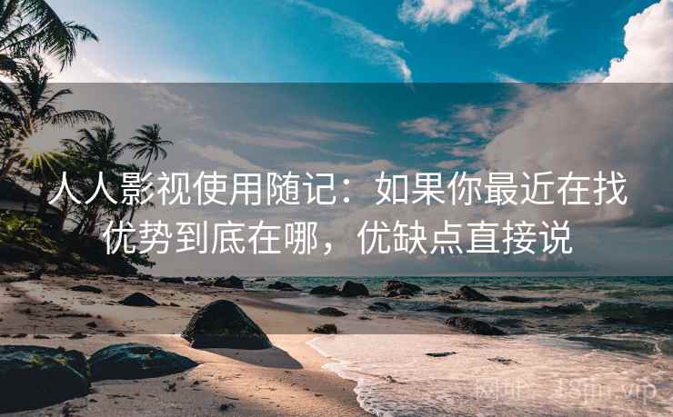 人人影视使用随记：如果你最近在找优势到底在哪，优缺点直接说