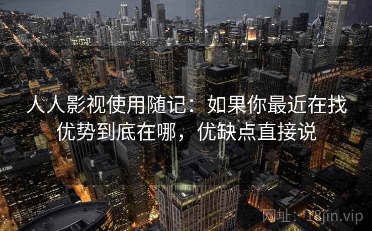 人人影视使用随记:如果你最近在找优势到底在哪,优缺点直接说 人人影视使用随记:如果你最近在找优势到底在哪,优缺点直接说