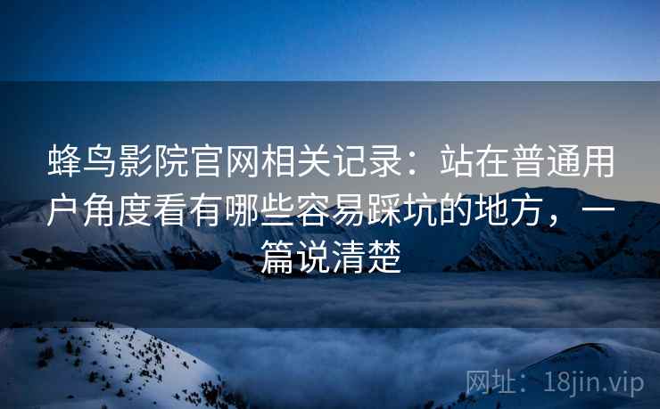 蜂鸟影院官网相关记录:站在普通用户角度看有哪些容易踩坑的地方,一篇说清楚 蜂鸟影院官网相关记录:站在普通用户角度看有哪些容易踩坑的地方,一篇说清楚