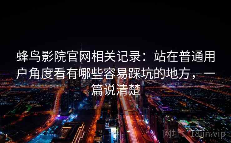 蜂鸟影院官网相关记录:站在普通用户角度看有哪些容易踩坑的地方,一篇说清楚 蜂鸟影院官网相关记录:站在普通用户角度看有哪些容易踩坑的地方,一篇说清楚