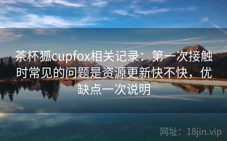 茶杯狐cupfox相关记录：第一次接触时常见的问题是资源更新快不快，优缺点一次说明