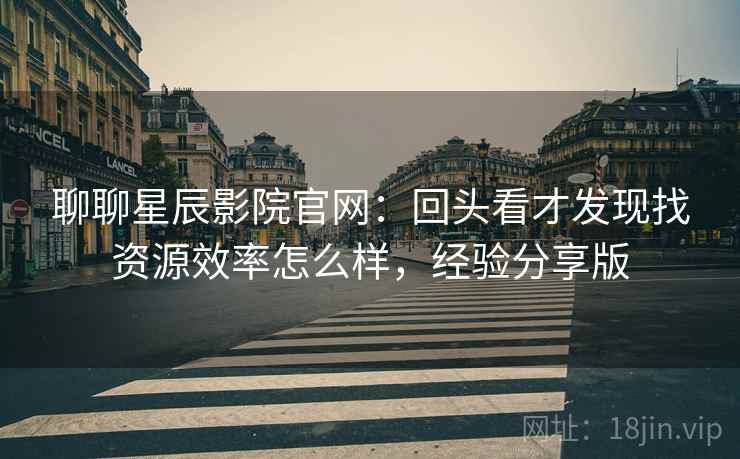 聊聊星辰影院官网:回头看才发现找资源效率怎么样,经验分享版 聊聊星辰影院官网:回头看才发现找资源效率怎么样,经验分享版