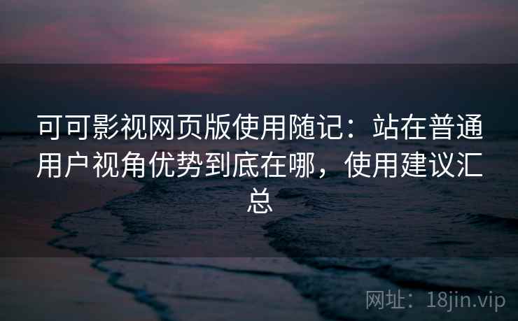 可可影视网页版使用随记：站在普通用户视角优势到底在哪，使用建议汇总