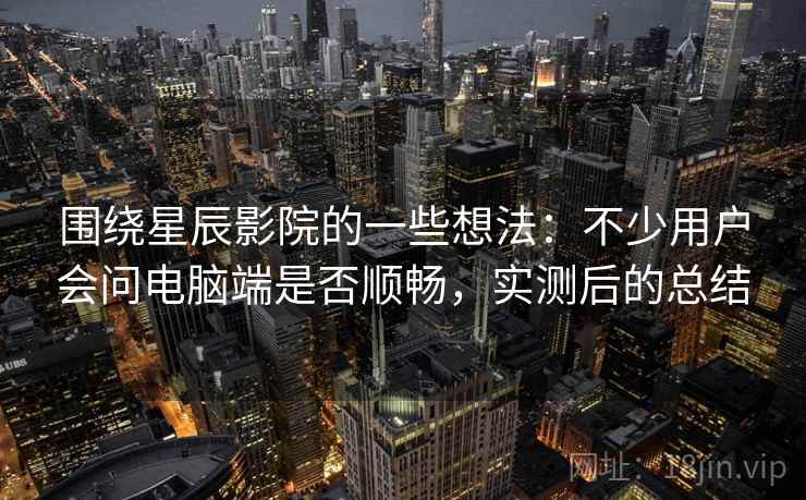 围绕星辰影院的一些想法：不少用户会问电脑端是否顺畅，实测后的总结