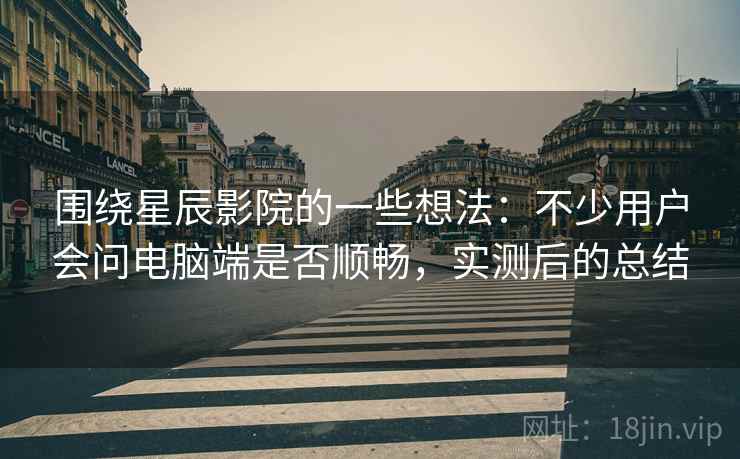 围绕星辰影院的一些想法:不少用户会问电脑端是否顺畅,实测后的总结 围绕星辰影院的一些想法:不少用户会问电脑端是否顺畅,实测后的总结
