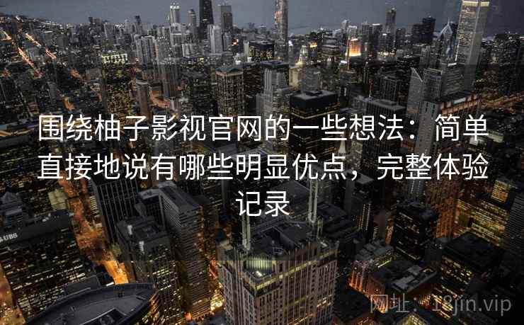 围绕柚子影视官网的一些想法：简单直接地说有哪些明显优点，完整体验记录