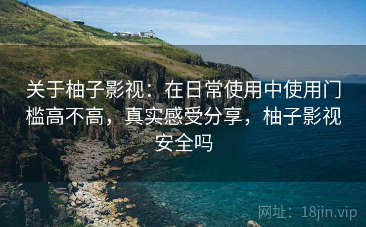 关于柚子影视:在日常使用中使用门槛高不高,真实感受分享,柚子影视安全吗 关于柚子影视:在日常使用中使用门槛高不高,真实感受分享,柚子影视安全吗