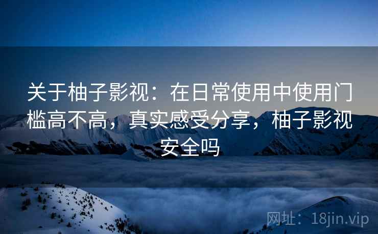 关于柚子影视:在日常使用中使用门槛高不高,真实感受分享,柚子影视安全吗 关于柚子影视:在日常使用中使用门槛高不高,真实感受分享,柚子影视安全吗