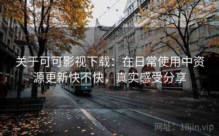关于可可影视下载:在日常使用中资源更新快不快,真实感受分享 关于可可影视下载:在日常使用中资源更新快不快,真实感受分享