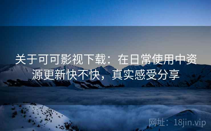 关于可可影视下载：在日常使用中资源更新快不快，真实感受分享