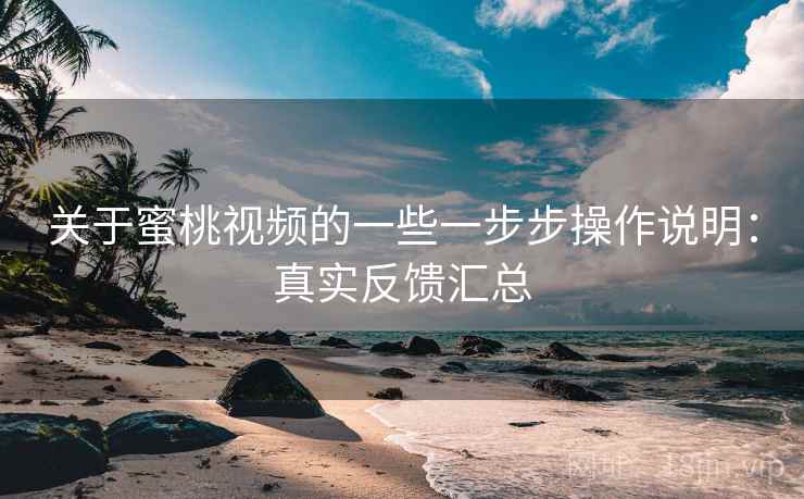 关于蜜桃视频的一些一步步操作说明:真实反馈汇总 关于蜜桃视频的一些一步步操作说明:真实反馈汇总