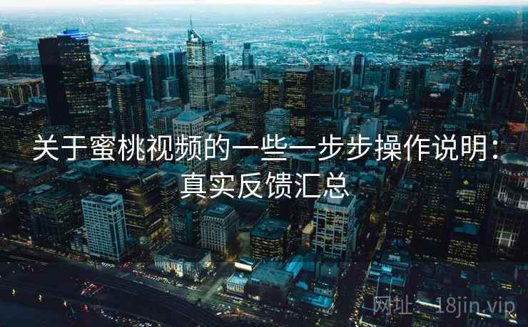 关于蜜桃视频的一些一步步操作说明：真实反馈汇总