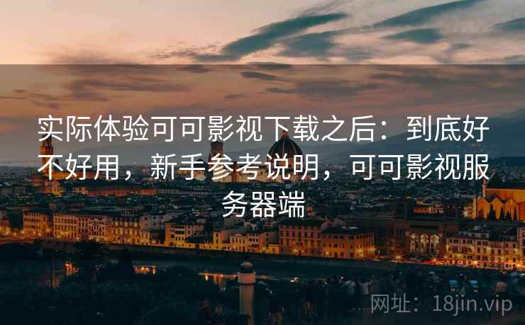 实际体验可可影视下载之后:到底好不好用,新手参考说明,可可影视服务器端 实际体验可可影视下载之后:到底好不好用,新手参考说明,可可影视服务器端