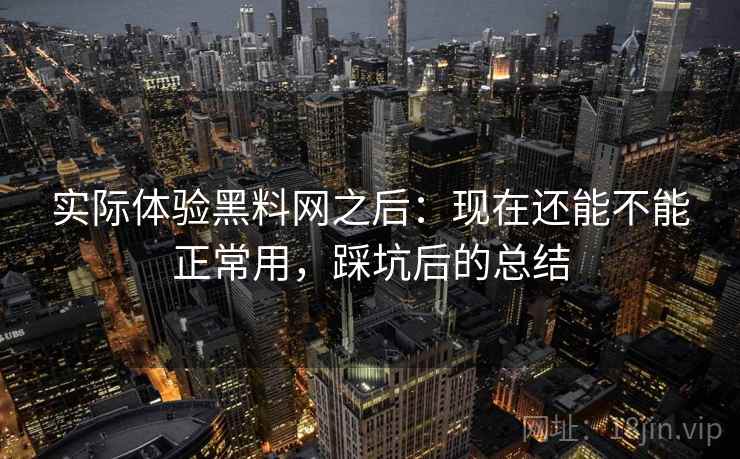 实际体验黑料网之后:现在还能不能正常用,踩坑后的总结 实际体验黑料网之后:现在还能不能正常用,踩坑后的总结