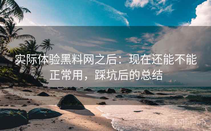 实际体验黑料网之后:现在还能不能正常用,踩坑后的总结 实际体验黑料网之后:现在还能不能正常用,踩坑后的总结