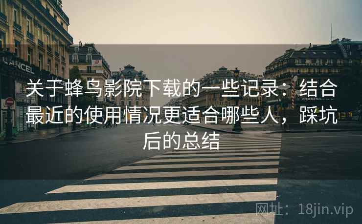 关于蜂鸟影院下载的一些记录:结合最近的使用情况更适合哪些人,踩坑后的总结 关于蜂鸟影院下载的一些记录:结合最近的使用情况更适合哪些人,踩坑后的总结