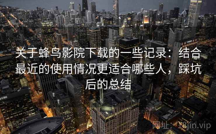 关于蜂鸟影院下载的一些记录：结合最近的使用情况更适合哪些人，踩坑后的总结