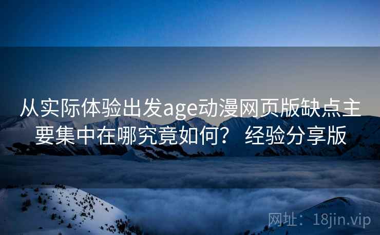 从实际体验出发age动漫网页版缺点主要集中在哪究竟如何？ 经验分享版
