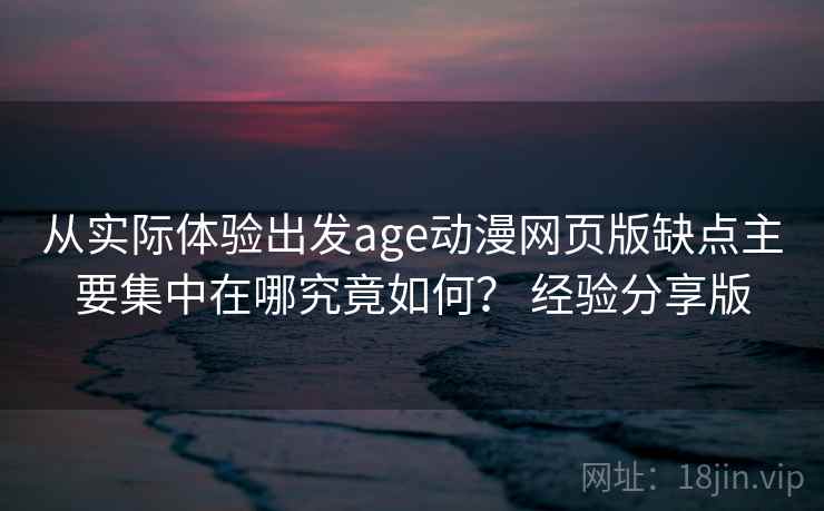 从实际体验出发age动漫网页版缺点主要集中在哪究竟如何? 经验分享版 从实际体验出发age动漫网页版缺点主要集中在哪究竟如何? 经验分享版