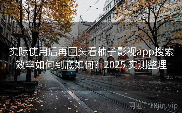 实际使用后再回头看柚子影视app搜索效率如何到底如何?2025 实测整理 实际使用后再回头看柚子影视app搜索效率如何到底如何?2025 实测整理