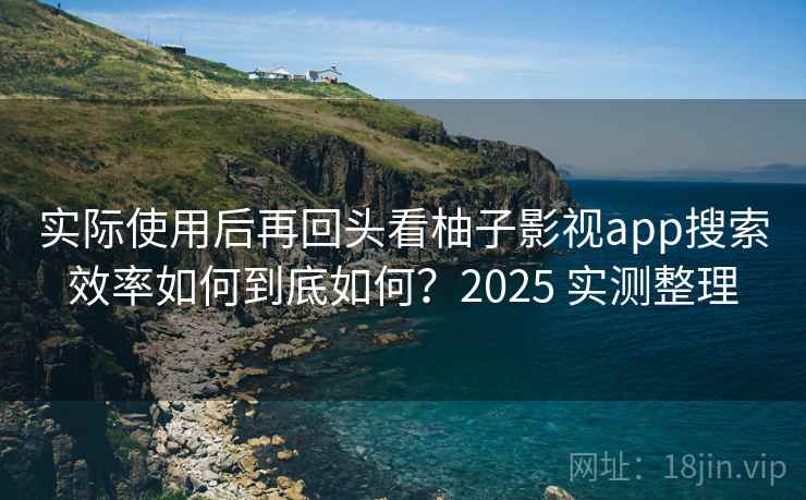 实际使用后再回头看柚子影视app搜索效率如何到底如何？2025 实测整理