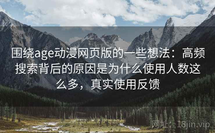 围绕age动漫网页版的一些想法:高频搜索背后的原因是为什么使用人数这么多,真实使用反馈 围绕age动漫网页版的一些想法:高频搜索背后的原因是为什么使用人数这么多,真实使用反馈