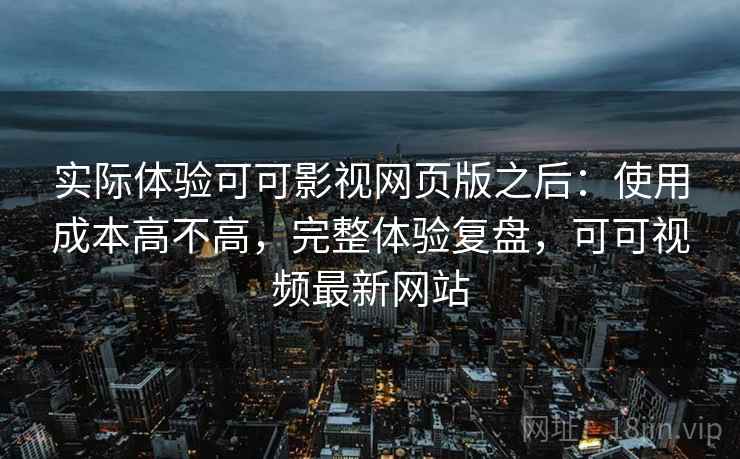 实际体验可可影视网页版之后：使用成本高不高，完整体验复盘，可可视频最新网站