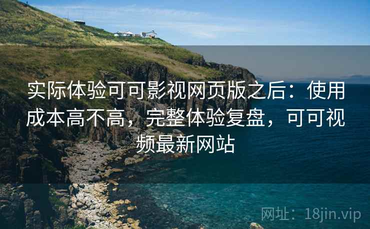 实际体验可可影视网页版之后:使用成本高不高,完整体验复盘,可可视频最新网站 实际体验可可影视网页版之后:使用成本高不高,完整体验复盘,可可视频最新网站