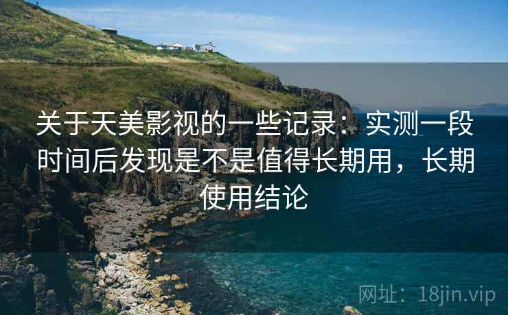 关于天美影视的一些记录:实测一段时间后发现是不是值得长期用,长期使用结论 关于天美影视的一些记录:实测一段时间后发现是不是值得长期用,长期使用结论