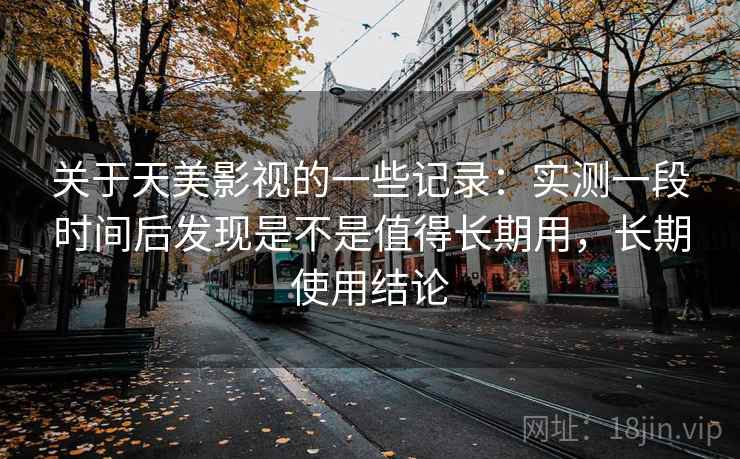 关于天美影视的一些记录:实测一段时间后发现是不是值得长期用,长期使用结论 关于天美影视的一些记录:实测一段时间后发现是不是值得长期用,长期使用结论