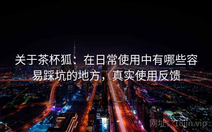 关于茶杯狐:在日常使用中有哪些容易踩坑的地方,真实使用反馈 关于茶杯狐:在日常使用中有哪些容易踩坑的地方,真实使用反馈
